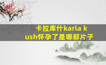 卡拉库什karla kush怀孕了是哪部片子